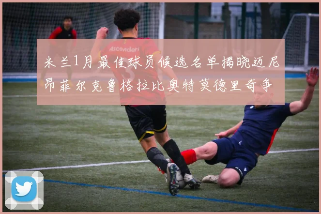 米兰1月最佳球员候选名单揭晓迈尼昂菲尔克鲁格拉比奥特莫德里奇争夺荣誉