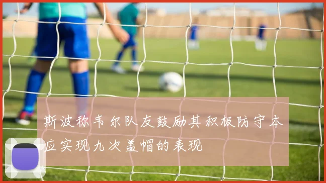 斯波称韦尔队友鼓励其积极防守本应实现九次盖帽的表现