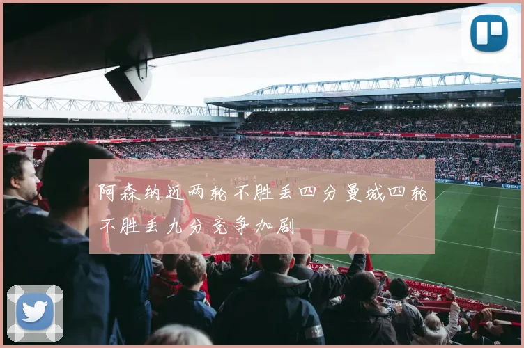 阿森纳近两轮不胜丢四分曼城四轮不胜丢九分竞争加剧