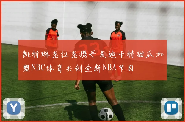 凯特琳克拉克携手麦迪卡特甜瓜加盟NBC体育共创全新NBA节目
