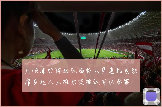 利物浦对阵狼队面临人员危机或缺席多达八人维尔茨确认可以参赛
