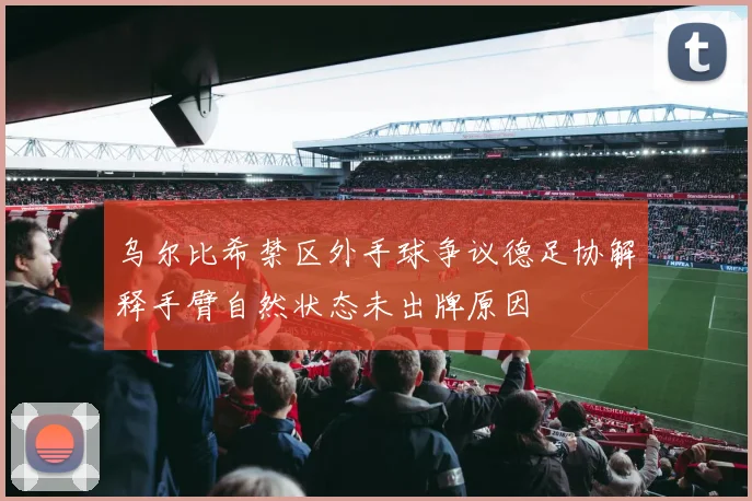 乌尔比希禁区外手球争议德足协解释手臂自然状态未出牌原因