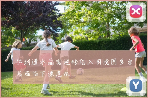 热刺遭水晶宫逆转陷入困境图多尔或面临下课危机