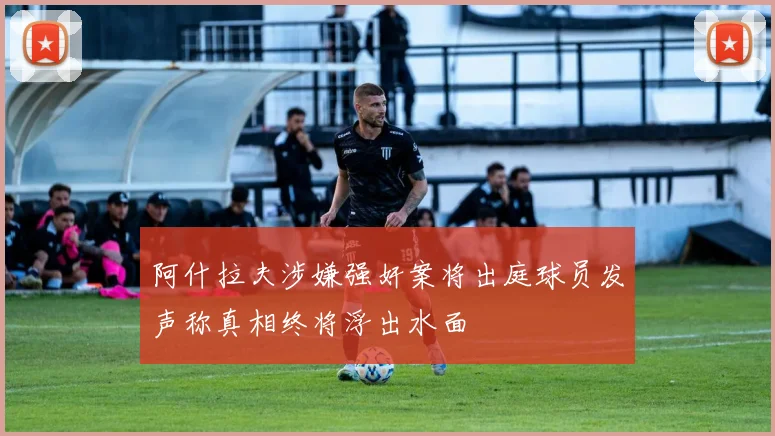 阿什拉夫涉嫌强奸案将出庭球员发声称真相终将浮出水面