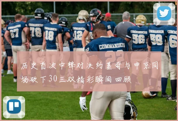 历史首次中锋对决约基奇与申京同场砍下30三双精彩瞬间回顾