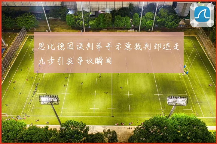 恩比德因误判举手示意裁判却连走九步引发争议瞬间