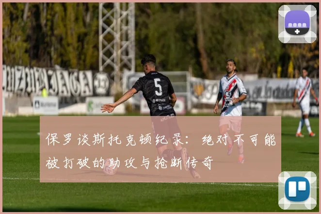保罗谈斯托克顿纪录：绝对不可能被打破的助攻与抢断传奇