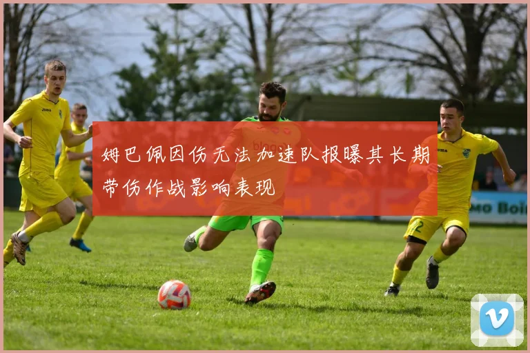 姆巴佩因伤无法加速队报曝其长期带伤作战影响表现