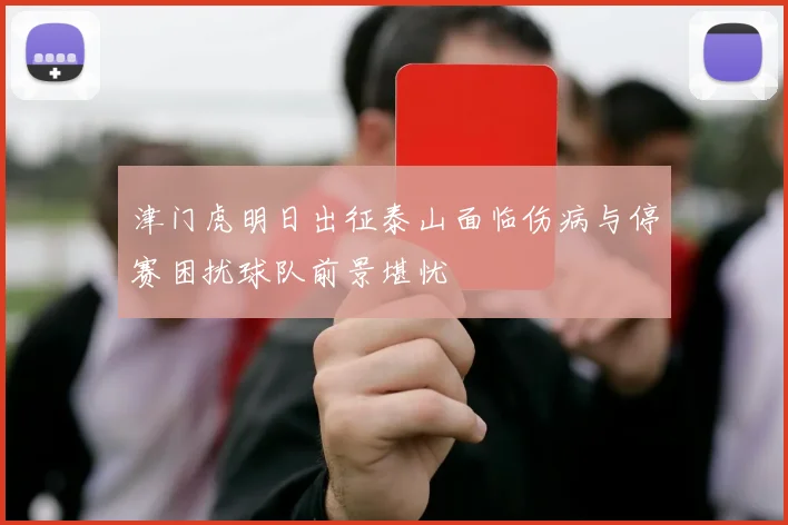 津门虎明日出征泰山面临伤病与停赛困扰球队前景堪忧