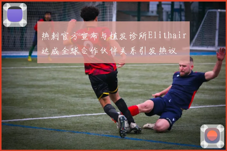 热刺官方宣布与植发诊所Elithair达成全球合作伙伴关系引发热议