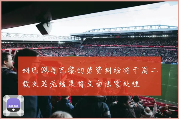 姆巴佩与巴黎的劳资纠纷将于周二裁决若无结果将交由法官处理