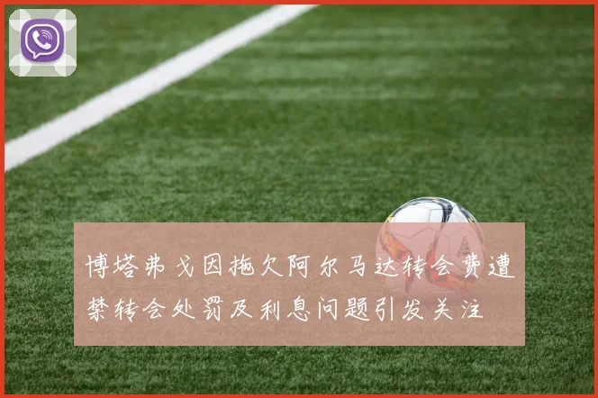 博塔弗戈因拖欠阿尔马达转会费遭禁转会处罚及利息问题引发关注