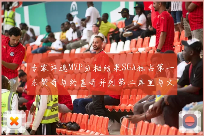 专家评选MVP分档结果SGA独占第一东契奇与约基奇并列第二库里与文班位列第四