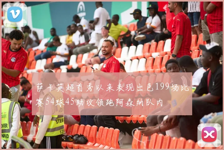 萨卡英超首秀以来表现出色199场比赛54球45助攻领跑阿森纳队内