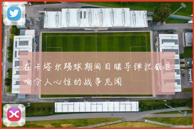 在卡塔尔踢球期间目睹导弹拦截巨响令人心惊的战争见闻