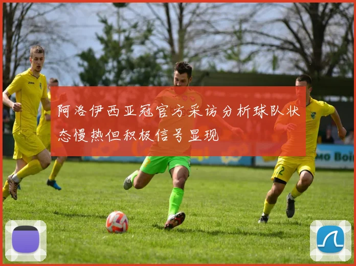 阿洛伊西亚冠官方采访分析球队状态慢热但积极信号显现