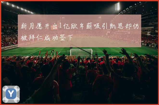 新月愿开出1亿欧年薪吸引凯恩却仍被拜仁成功签下