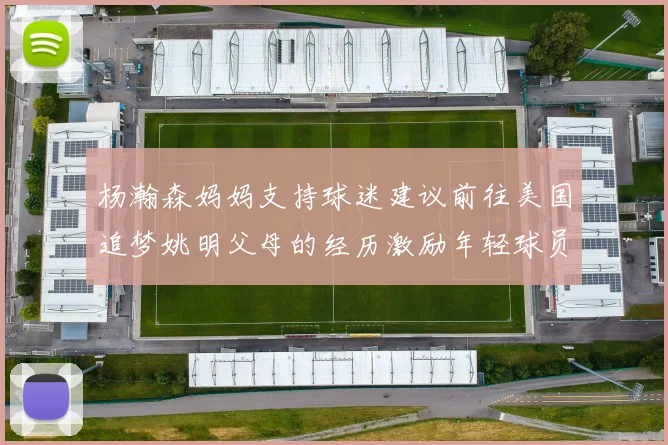 杨瀚森妈妈支持球迷建议前往美国追梦姚明父母的经历激励年轻球员