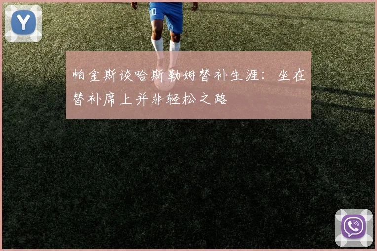 帕金斯谈哈斯勒姆替补生涯：坐在替补席上并非轻松之路