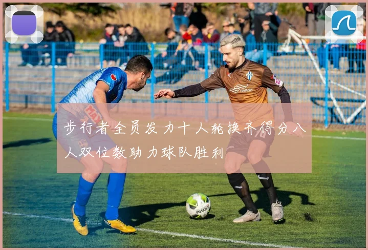 步行者全员发力十人轮换齐得分八人双位数助力球队胜利