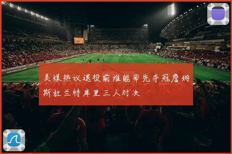美媒热议退役前谁能率先夺冠詹姆斯杜兰特库里三人对决