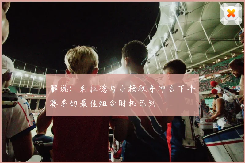 解说：利拉德与小杨联手冲击下半赛季的最佳组合时机已到
