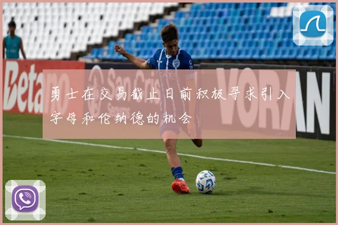 勇士在交易截止日前积极寻求引入字母和伦纳德的机会