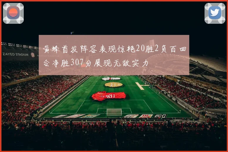 黄蜂首发阵容表现惊艳20胜2负百回合净胜307分展现无敌实力