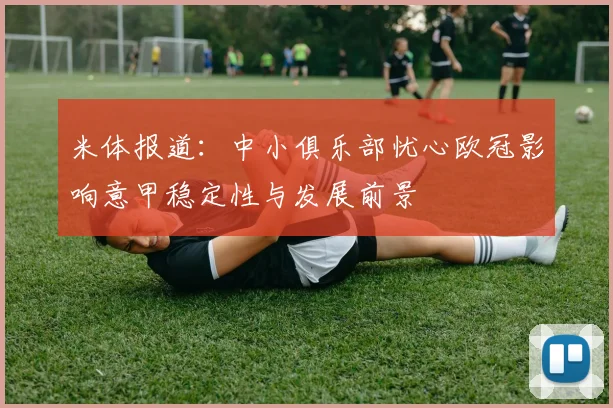 米体报道：中小俱乐部忧心欧冠影响意甲稳定性与发展前景