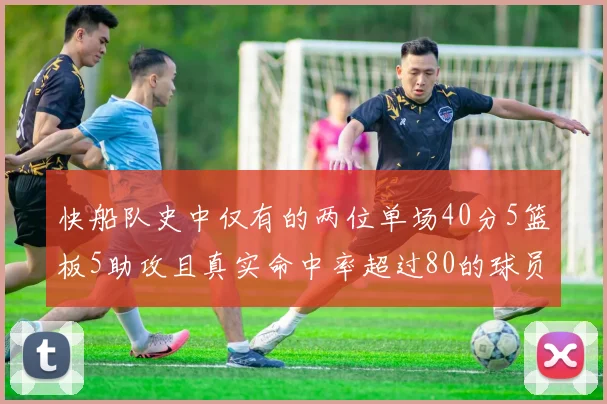 快船队史中仅有的两位单场40分5篮板5助攻且真实命中率超过80的球员揭秘