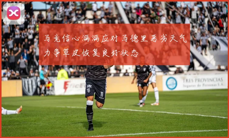 马竞信心满满应对马德里恶劣天气力争草皮恢复良好状态