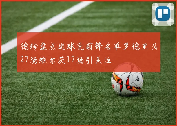 德转盘点进球荒前锋名单罗德里戈27场维尔茨17场引关注