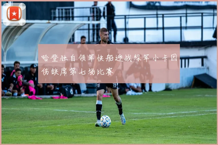 哈登独自领军快船迎战绿军小卡因伤缺席第七场比赛