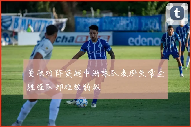 曼联对阵英超中游球队表现失常全胜强队却难敌弱旅