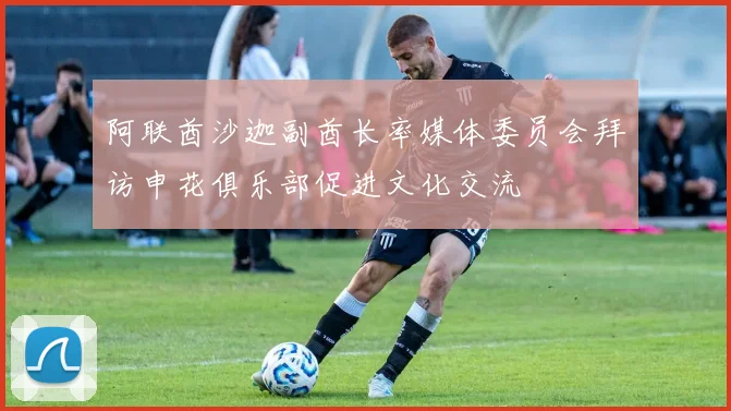 阿联酋沙迦副酋长率媒体委员会拜访申花俱乐部促进文化交流