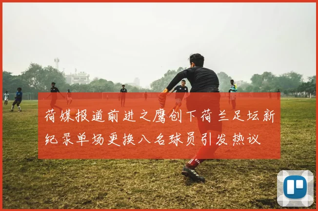 荷媒报道前进之鹰创下荷兰足坛新纪录单场更换八名球员引发热议