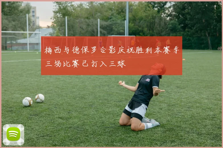 梅西与德保罗合影庆祝胜利本赛季三场比赛已打入三球