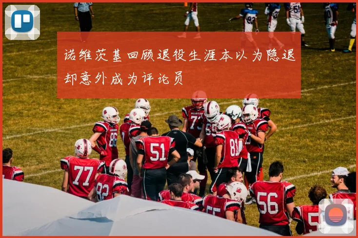诺维茨基回顾退役生涯本以为隐退却意外成为评论员