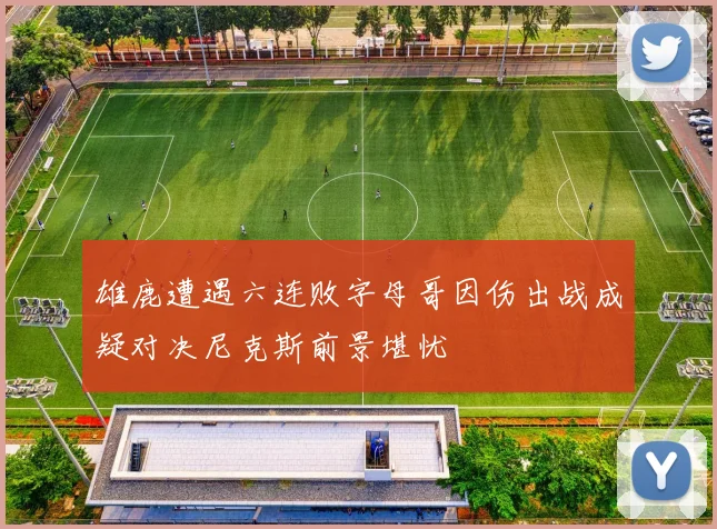 雄鹿遭遇六连败字母哥因伤出战成疑对决尼克斯前景堪忧