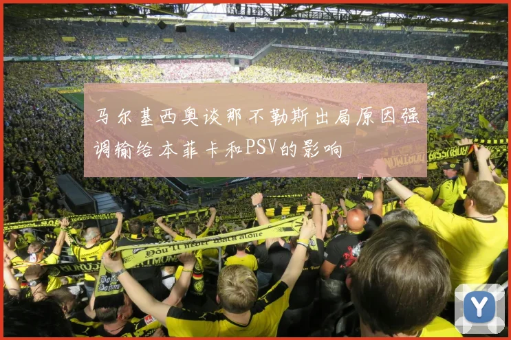 马尔基西奥谈那不勒斯出局原因强调输给本菲卡和PSV的影响