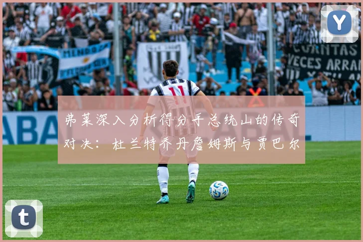 弗莱深入分析得分手总统山的传奇对决:杜兰特乔丹詹姆斯与贾巴尔的伟大之路