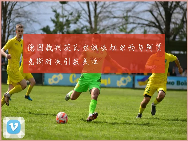 德国裁判茨瓦尔执法切尔西与阿贾克斯对决引发关注