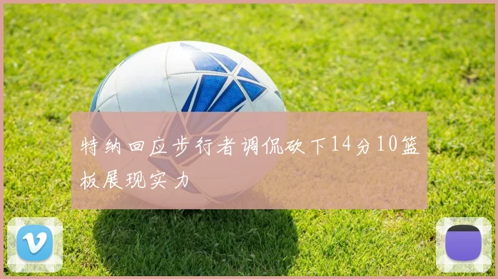 特纳回应步行者调侃砍下14分10篮板展现实力