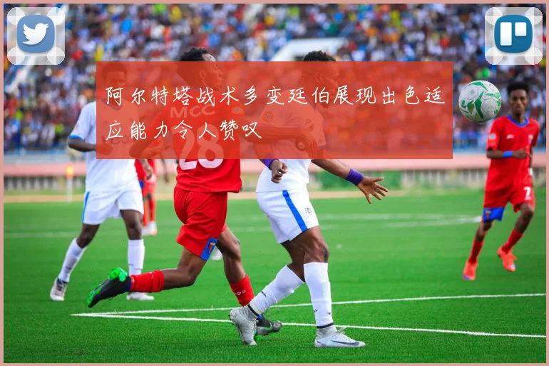 阿尔特塔战术多变廷伯展现出色适应能力令人赞叹