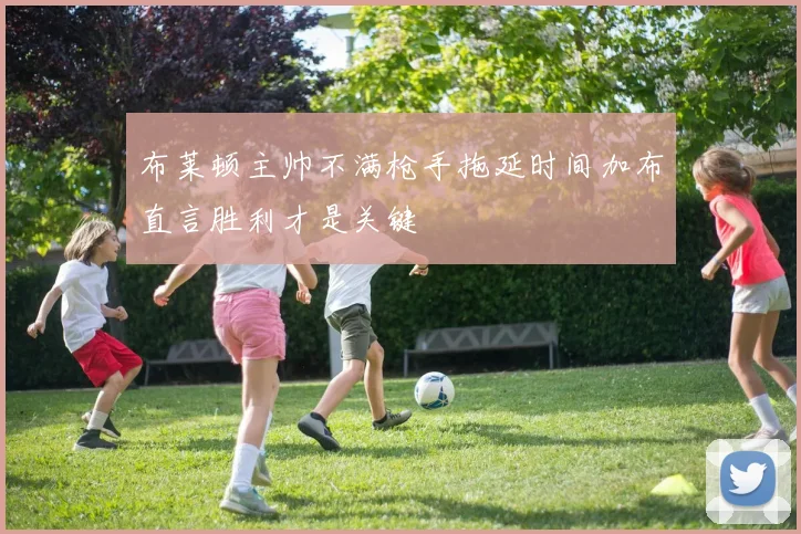 布莱顿主帅不满枪手拖延时间加布直言胜利才是关键
