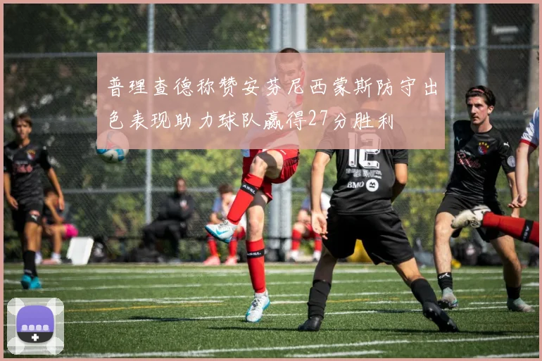 普理查德称赞安芬尼西蒙斯防守出色表现助力球队赢得27分胜利