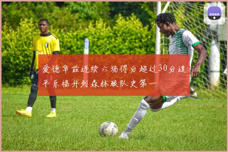 爱德华兹连续六场得分超过30分追平乐福并列森林狼队史第一