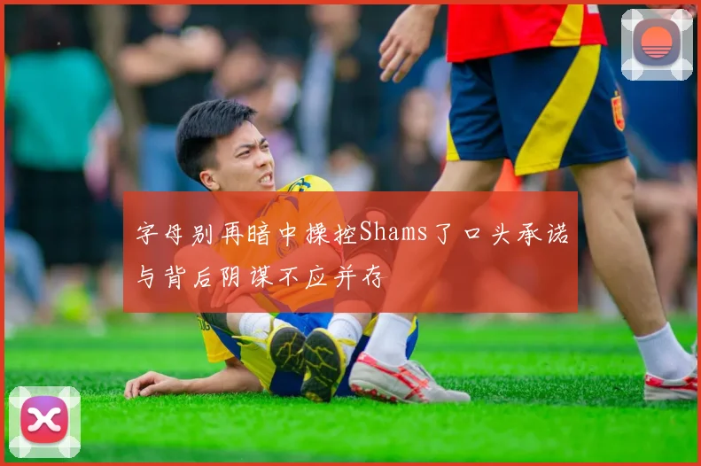 字母别再暗中操控Shams了口头承诺与背后阴谋不应并存