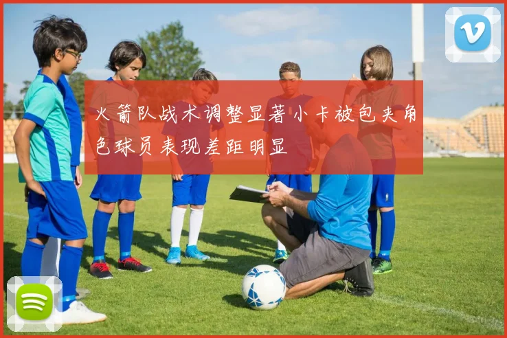 火箭队战术调整显著小卡被包夹角色球员表现差距明显