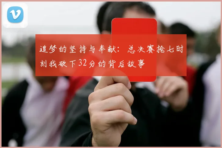 追梦的坚持与奉献：总决赛抢七时刻我砍下32分的背后故事